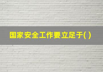 国家安全工作要立足于( )